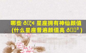 哪些 🦢 星座拥有神仙颜值(什么星座普遍颜值高 🐳 )
